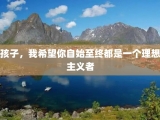 孩子，我希望你自始至终都是一个理想主义者