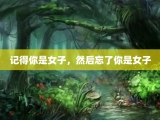 记得你是女子，然后忘了你是女子