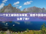 一个女工被锁在冷库里，你想不到是什么救了她？
