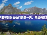 不要等到失去他们的那一天，再追悔莫及