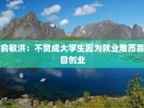 俞敏洪：不赞成大学生因为就业难而盲目创业