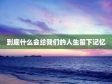 到底什么会给我们的人生留下记忆