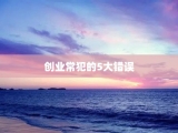 创业常犯的5大错误