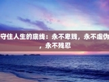 守住人生的底线：永不卑贱，永不虚伪，永不残忍