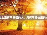 世上没有不幸福的人，只有不肯快乐的心