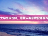 大学生砍价师，靠帮人买车砍价赚百万