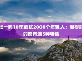 张一鸣10年面试2000个年轻人：混得好的都有这5种特质