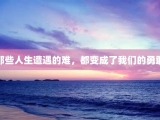 那些人生遭遇的难，都变成了我们的勇敢