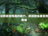 没有收拾残局的能力，就别放纵善变的情绪