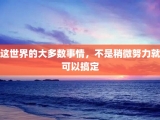 这世界的大多数事情，不是稍微努力就可以搞定