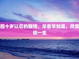四十岁以后的醒悟，早看早知道，改变你一生