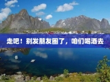 走吧！别发朋友圈了，咱们喝酒去