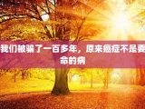 我们被骗了一百多年，原来癌症不是要命的病