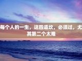 每个人的一生，这四道坎，必须过，尤其第二个太难