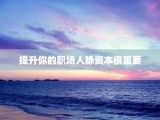 提升你的职场人脉资本很重要