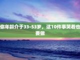你年龄介于33-53岁，这10件事哭着也要做