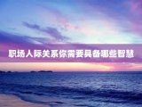 职场人际关系你需要具备哪些智慧
