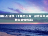 用几分钟换几十年的长寿！这些简单习惯你能做到吗？