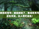 泰坦尼克号：被震撼到了，泰坦尼克号正在沉没，众人慌忙逃生！