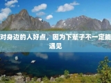 对身边的人好点，因为下辈子不一定能遇见