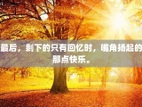 最后，剩下的只有回忆时，嘴角扬起的那点快乐。
