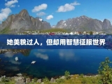 她美貌过人，但却用智慧征服世界