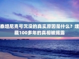 泰坦尼克号沉没的真实原因是什么？埋藏100多年的真相被揭露