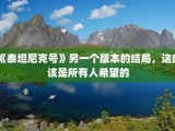 《泰坦尼克号》另一个版本的结局，这应该是所有人希望的