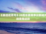 《泰坦尼克号》20周年最具争议删减片段竟是这段