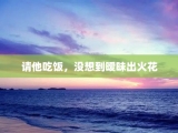 请他吃饭，没想到暧昧出火花