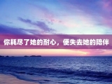 你耗尽了她的耐心，便失去她的陪伴