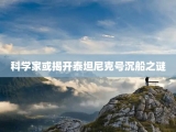 科学家或揭开泰坦尼克号沉船之谜