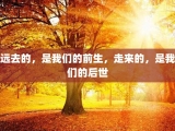 远去的，是我们的前生，走来的，是我们的后世