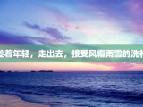 趁着年轻，走出去，接受风霜雨雪的洗礼