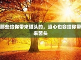 那些给你带来甜头的，当心也会给你带来苦头