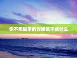 你不想做事的时候该干些什么