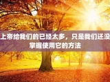 上帝给我们的已经太多，只是我们还没掌握使用它的方法