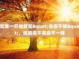 如果一开始就是"非你不嫁"，结局是不是会不一样