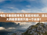 电影《泰坦尼克号》幕后冷知识，这么大的场景居然只是一个水池？