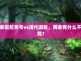 泰坦尼克号vs现代游轮，两者有什么不同？