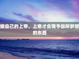 做自己的上帝，上帝才会赐予你所梦想的东西