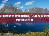 在你成功的时候讲案例，不要在你失败的时候讲困难