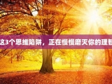 这3个思维陷阱，正在慢慢磨灭你的理智