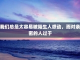 我们总是太容易被陌生人感动，而对亲密的人过于
