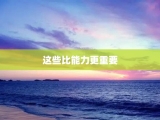 这些比能力更重要