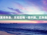 莫待失去，方知后悔－得不到，已失去