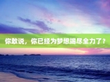 你敢说，你已经为梦想竭尽全力了？