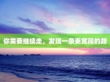 你需要继续走，发现一条更宽阔的路
