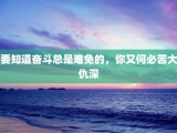 要知道奋斗总是难免的，你又何必苦大仇深