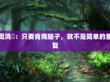 周鸿祎：只要肯用脑子，就不是简单的重复